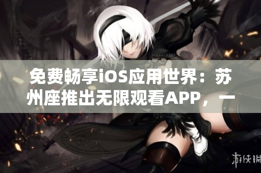 免費暢享iOS應用世界:蘇州座推出無限觀看APP,一觸即達 免費暢享iOS應用世界:蘇州座推出無限觀看APP,一觸即達