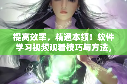 提高效率,精通本領!軟件學習視頻觀看技巧與方法,助您事半功倍 提高效率,精通本領!軟件學習視頻觀看技巧與方法,助您事半功倍