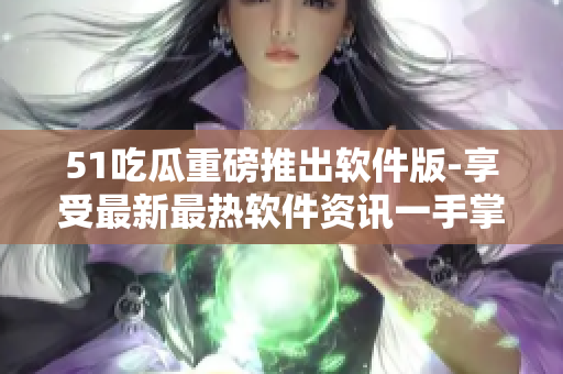 51吃瓜重磅推出軟件版-享受最新最熱軟件資訊一手掌握 51吃瓜重磅推出軟件版-享受最新最熱軟件資訊一手掌握