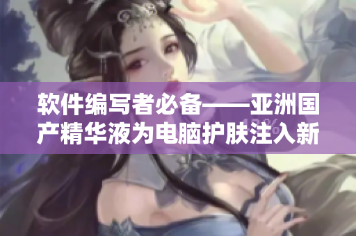 軟件編寫者必備——亞洲國產(chǎn)精華液為電腦護(hù)膚注入新活力 軟件編寫者必備——亞洲國產(chǎn)精華液為電腦護(hù)膚注入新活力