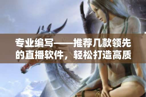 專業(yè)編寫——推薦幾款領(lǐng)先的直播軟件,輕松打造高質(zhì)量視覺體驗 專業(yè)編寫——推薦幾款領(lǐng)先的直播軟件,輕松打造高質(zhì)量視覺體驗