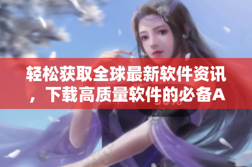 輕松獲取全球最新軟件資訊,下載高質量軟件的必備APP 輕松獲取全球最新軟件資訊,下載高質量軟件的必備APP