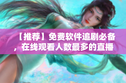 【推薦】免費軟件追劇必備,在線觀看人數最多的直播網站! 【推薦】免費軟件追劇必備,在線觀看人數最多的直播網站!