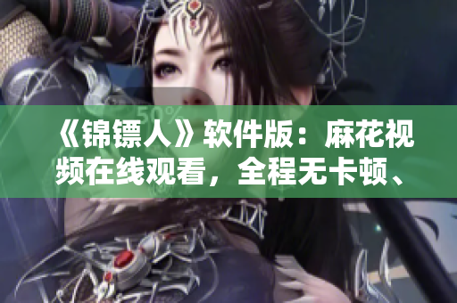 《錦鏢人》軟件版:麻花視頻在線觀看,全程無卡頓、高清流暢! 《錦鏢人》軟件版:麻花視頻在線觀看,全程無卡頓、高清流暢!
