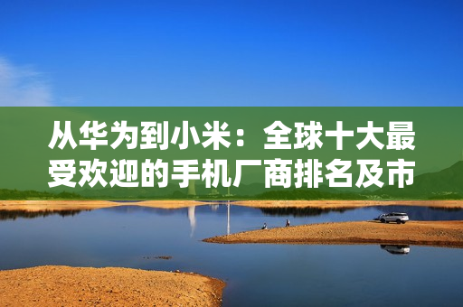 從華為到小米：全球十大最受歡迎的手機廠商排名及市場趨勢