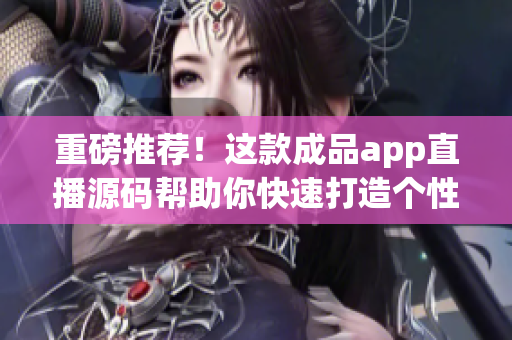 重磅推薦!這款成品app直播源碼幫助你快速打造個性化直播軟件 重磅推薦!這款成品app直播源碼幫助你快速打造個性化直播軟件