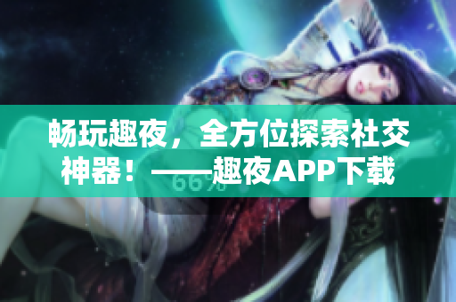 暢玩趣夜，全方位探索社交神器！——趣夜APP下載