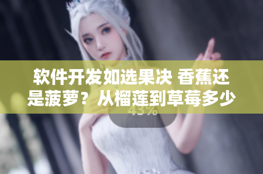 軟件開發(fā)如選果決 香蕉還是菠蘿？從榴蓮到草莓多少你知道