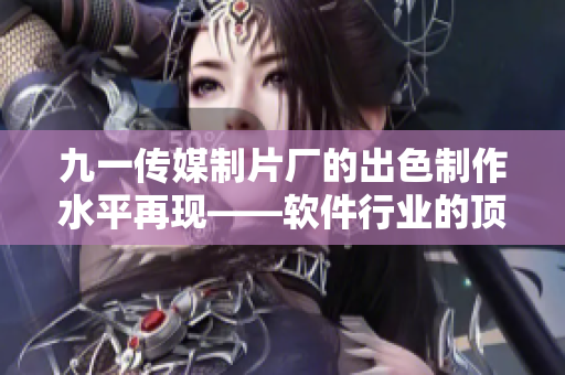 九一傳媒制片廠的出色制作水平再現——軟件行業的頂尖制作團隊 九一傳媒制片廠的出色制作水平再現——軟件行業的頂尖制作團隊
