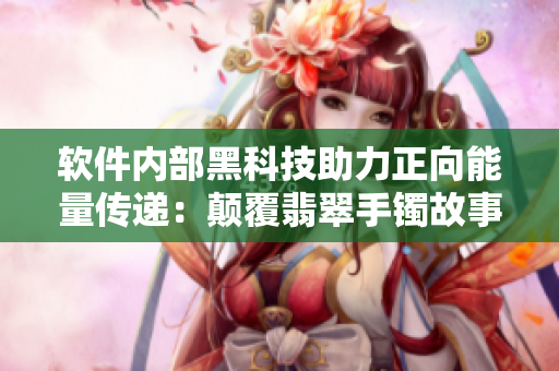 軟件內部黑科技助力正向能量傳遞:顛覆翡翠手鐲故事 軟件內部黑科技助力正向能量傳遞:顛覆翡翠手鐲故事