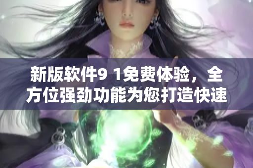 新版軟件9 1免費(fèi)體驗(yàn),全方位強(qiáng)勁功能為您打造快速高效工作體驗(yàn)! 新版軟件9 1免費(fèi)體驗(yàn),全方位強(qiáng)勁功能為您打造快速高效工作體驗(yàn)!