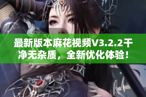最新版本麻花視頻V3.2.2干凈無雜質,全新優化體驗! 最新版本麻花視頻V3.2.2干凈無雜質,全新優化體驗!