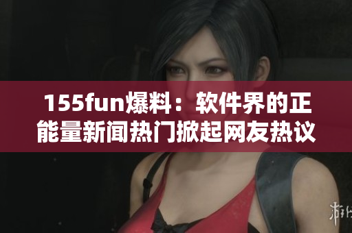 155fun爆料:軟件界的正能量新聞熱門掀起網友熱議 155fun爆料:軟件界的正能量新聞熱門掀起網友熱議