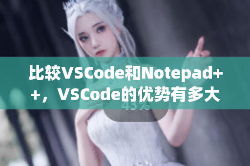 比較VSCode和Notepad++,VSCode的優(yōu)勢有多大? 比較VSCode和Notepad++,VSCode的優(yōu)勢有多大?