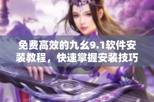 免費高效的九幺9.1軟件安裝教程，快速掌握安裝技巧與注意事項