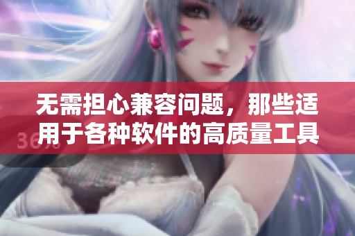 無需擔心兼容問題,那些適用于各種軟件的高質量工具等你來用! 無需擔心兼容問題,那些適用于各種軟件的高質量工具等你來用!