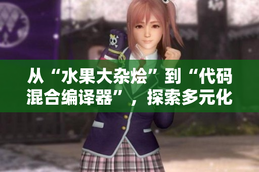 從“水果大雜燴”到“代碼混合編譯器”,探索多元化軟件開(kāi)發(fā)的現(xiàn)代趨勢(shì) 從“水果大雜燴”到“代碼混合編譯器”,探索多元化軟件開(kāi)發(fā)的現(xiàn)代趨勢(shì)