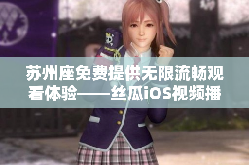 蘇州座免費提供無限流暢觀看體驗——絲瓜iOS視頻播放軟件重磅推薦 蘇州座免費提供無限流暢觀看體驗——絲瓜iOS視頻播放軟件重磅推薦
