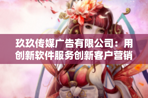 玖玖傳媒廣告有限公司:用創新軟件服務創新客戶營銷 玖玖傳媒廣告有限公司:用創新軟件服務創新客戶營銷