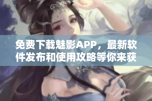免費下載魅影APP,最新軟件發布和使用攻略等你來獲取! 免費下載魅影APP,最新軟件發布和使用攻略等你來獲取!