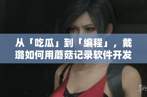 從「吃瓜」到「編程」,戴璐如何用蘑菇記錄軟件開發歷程 從「吃瓜」到「編程」,戴璐如何用蘑菇記錄軟件開發歷程