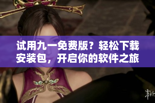 試用九一免費(fèi)版?輕松下載安裝包,開啟你的軟件之旅! 試用九一免費(fèi)版?輕松下載安裝包,開啟你的軟件之旅!