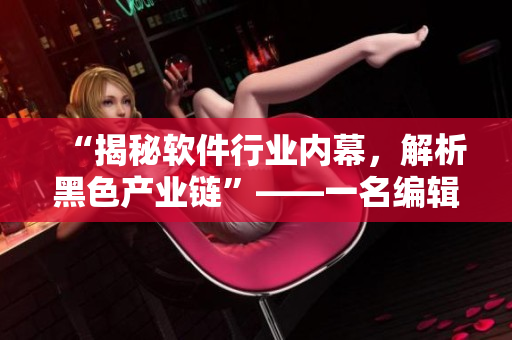 “揭秘軟件行業(yè)內(nèi)幕,解析黑色產(chǎn)業(yè)鏈”——一名編輯的觀察 “揭秘軟件行業(yè)內(nèi)幕,解析黑色產(chǎn)業(yè)鏈”——一名編輯的觀察