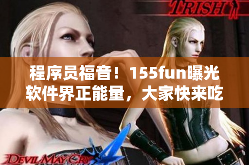 程序員福音!155fun曝光軟件界正能量,大家快來(lái)吃瓜 程序員福音!155fun曝光軟件界正能量,大家快來(lái)吃瓜