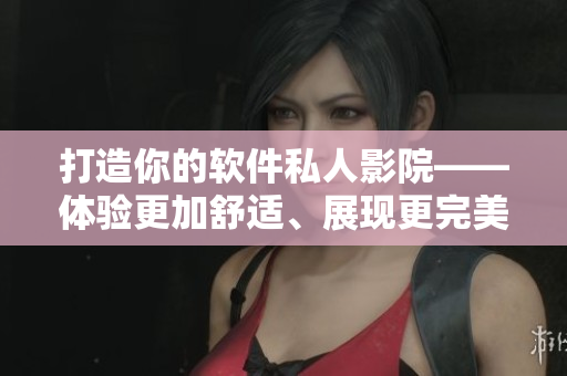 打造你的軟件私人影院——體驗更加舒適、展現更完美 打造你的軟件私人影院——體驗更加舒適、展現更完美