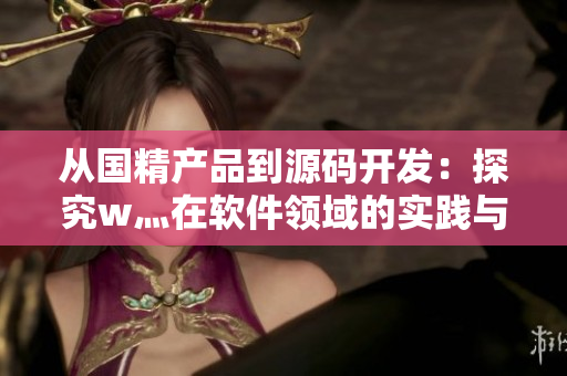 從國精產(chǎn)品到源碼開發(fā):探究w灬在軟件領(lǐng)域的實踐與應(yīng)用 從國精產(chǎn)品到源碼開發(fā):探究w灬在軟件領(lǐng)域的實踐與應(yīng)用