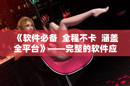 《軟件必備  全程不卡  涵蓋全平臺》——完整的軟件應用資源推薦