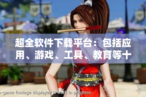 超全軟件下載平臺:包括應(yīng)用、游戲、工具、教育等十余類軟件資源 超全軟件下載平臺:包括應(yīng)用、游戲、工具、教育等十余類軟件資源
