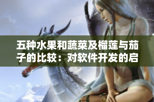 五種水果和蔬菜及榴蓮與茄子的比較:對軟件開發的啟示 五種水果和蔬菜及榴蓮與茄子的比較:對軟件開發的啟示