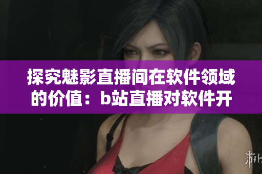探究魅影直播間在軟件領域的價值:b站直播對軟件開發者有何裨益? 探究魅影直播間在軟件領域的價值:b站直播對軟件開發者有何裨益?