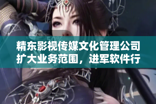 精東影視傳媒文化管理公司擴大業務范圍,進軍軟件行業 精東影視傳媒文化管理公司擴大業務范圍,進軍軟件行業