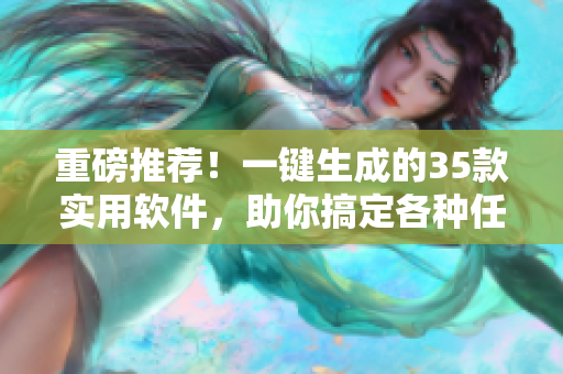 重磅推薦!一鍵生成的35款實用軟件,助你搞定各種任務 重磅推薦!一鍵生成的35款實用軟件,助你搞定各種任務