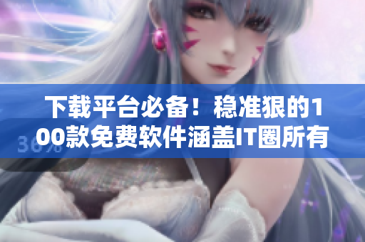 下載平臺必備！穩準狠的100款免費軟件涵蓋IT圈所有！