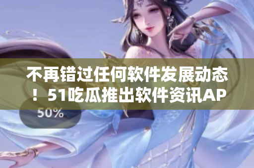 不再錯過任何軟件發展動態！51吃瓜推出軟件資訊APP，輕松獲取最新動態