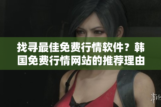 找尋最佳免費行情軟件？韓國免費行情網(wǎng)站的推薦理由告訴你怎么選！