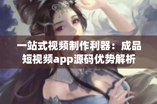 一站式視頻制作利器：成品短視頻app源碼優(yōu)勢解析