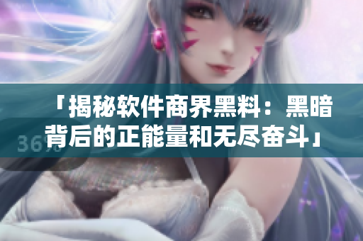 「揭秘軟件商界黑料:黑暗背后的正能量和無盡奮斗」 「揭秘軟件商界黑料:黑暗背后的正能量和無盡奮斗」