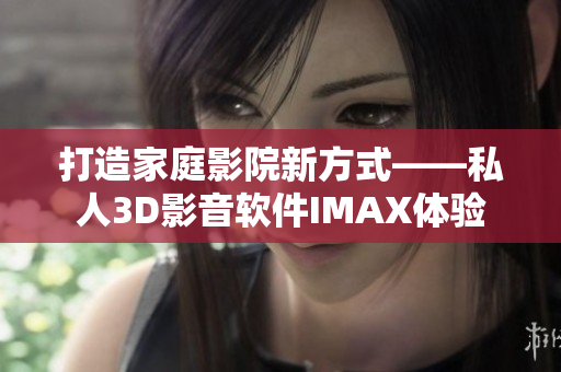 打造家庭影院新方式——私人3D影音軟件IMAX體驗 打造家庭影院新方式——私人3D影音軟件IMAX體驗