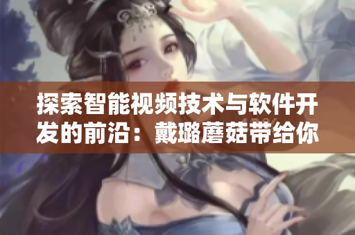 探索智能視頻技術與軟件開發的前沿:戴璐蘑菇帶給你全新視角 探索智能視頻技術與軟件開發的前沿:戴璐蘑菇帶給你全新視角