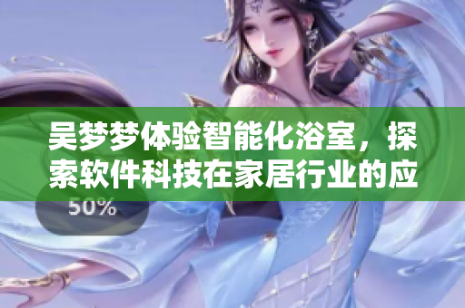 吳夢(mèng)夢(mèng)體驗(yàn)智能化浴室,探索軟件科技在家居行業(yè)的應(yīng)用 吳夢(mèng)夢(mèng)體驗(yàn)智能化浴室,探索軟件科技在家居行業(yè)的應(yīng)用