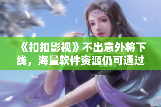 《扣扣影視》不出意外將下線，海量軟件資源仍可通過其他渠道獲取