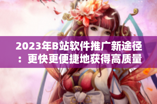 2023年B站軟件推廣新途徑:更快更便捷地獲得高質量軟件! 2023年B站軟件推廣新途徑:更快更便捷地獲得高質量軟件!