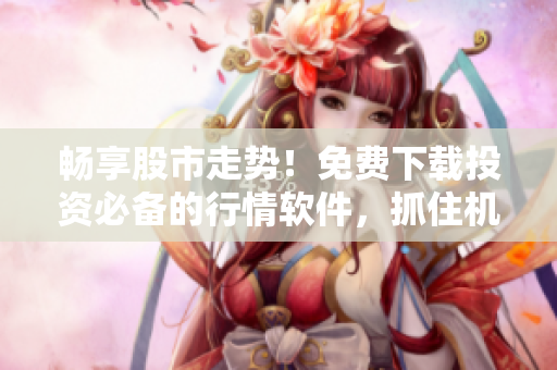 暢享股市走勢(shì)!免費(fèi)下載投資必備的行情軟件,抓住機(jī)會(huì)賺取更多利潤(rùn)! 暢享股市走勢(shì)!免費(fèi)下載投資必備的行情軟件,抓住機(jī)會(huì)賺取更多利潤(rùn)!