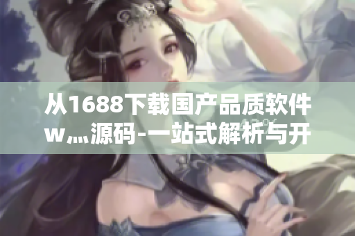 從1688下載國產品質軟件w灬源碼-一站式解析與開發 從1688下載國產品質軟件w灬源碼-一站式解析與開發