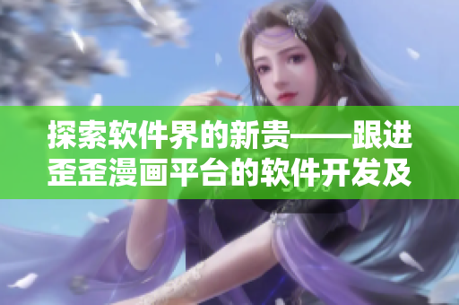 探索軟件界的新貴——跟進歪歪漫畫平臺的軟件開發及用戶體驗研究