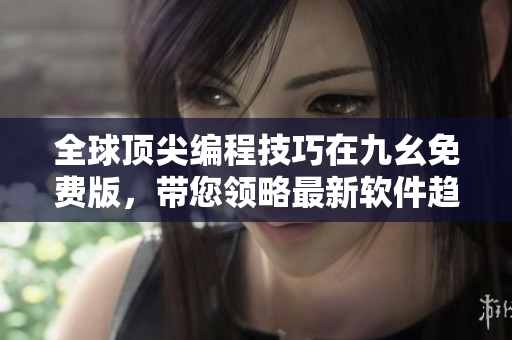 全球頂尖編程技巧在九幺免費版,帶您領(lǐng)略最新軟件趨勢 全球頂尖編程技巧在九幺免費版,帶您領(lǐng)略最新軟件趨勢